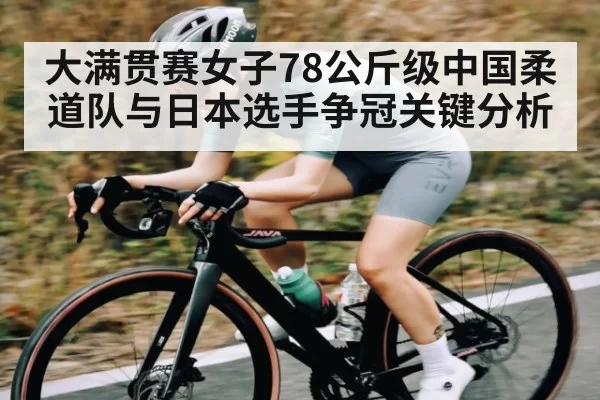 大满贯赛女子78公斤级中国柔道队与日本选手争冠关键分析
