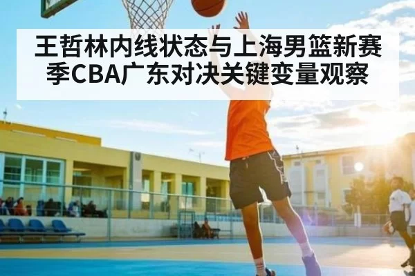 王哲林内线状态与上海男篮新赛季CBA广东对决关键变量观察