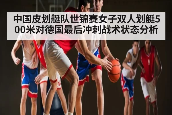 中国皮划艇队世锦赛女子双人划艇500米对德国最后冲刺战术状态分析